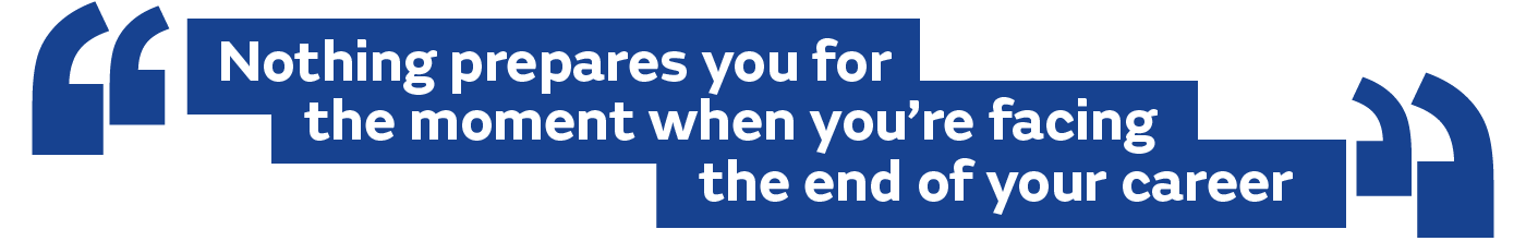 Nothing prepares you for the moment when you’re facing the end of your career.