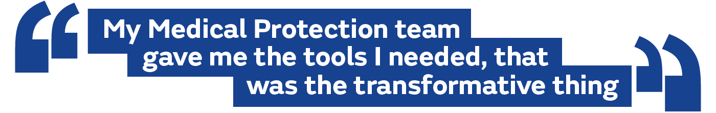My Medical Protection team gave me the tools I needed, that was the transformative thing 